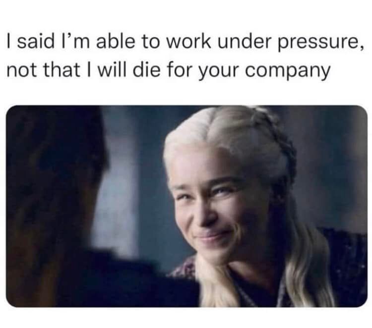 This meme is a humorous take on the phrase "I'd rather die on my feet than live on my knees." The image features a quote from the character Daenerys Targaryen from the Game of Thrones series, "I know I'm not a master of the game of thrones, I don't need to kill anyone to prove it." However, the quote is then followed by a humorous twist, "I said I'm able to work under pressure, not that I will die for your company."